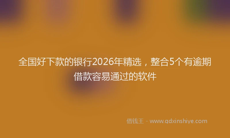 全国好下款的银行2026年精选，整合5个有逾期借款容易通过的软件