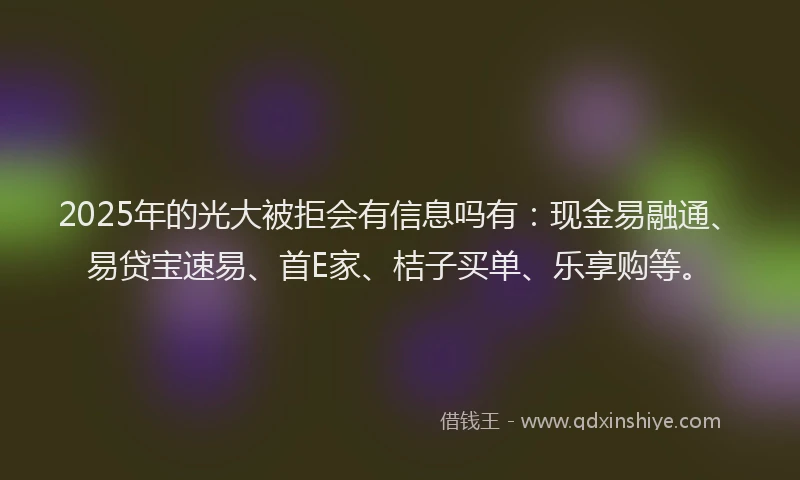 2025年的光大被拒会有信息吗有：现金易融通、易贷宝速易、首E家、桔子买单、乐享购等。
