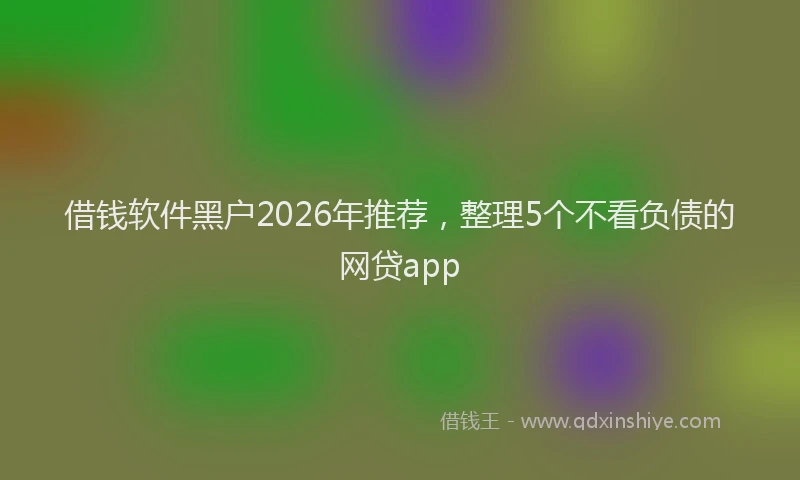 借钱软件黑户2026年推荐，整理5个不看负债的网贷app