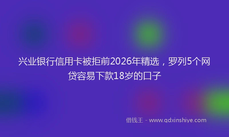 兴业银行信用卡被拒前2026年精选，罗列5个网贷容易下款18岁的口子