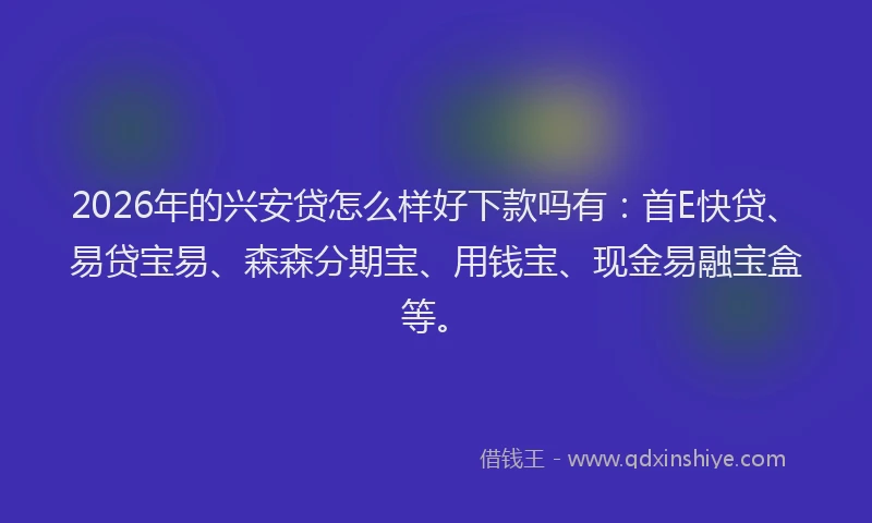 2026年的兴安贷怎么样好下款吗有：首E快贷、易贷宝易、森森分期宝、用钱宝、现金易融宝盒等。