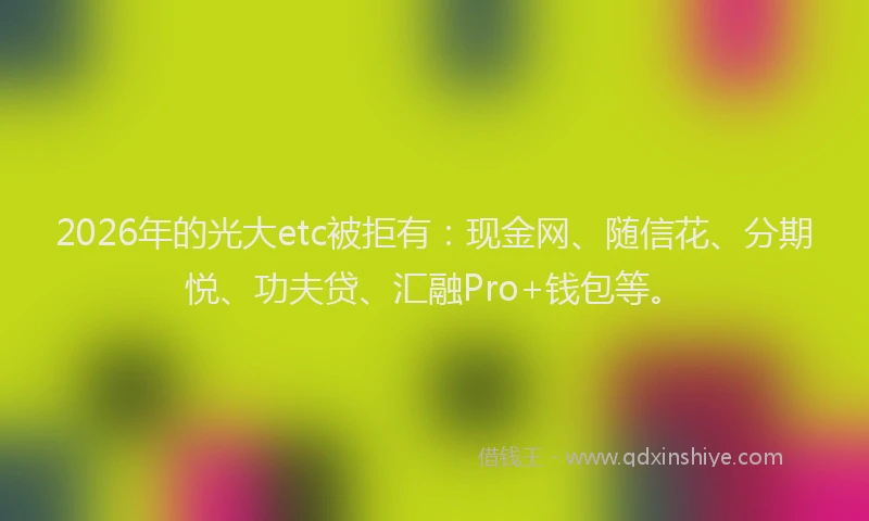 2026年的光大etc被拒有:现金网、随信花、分期悦、功夫贷、汇融Pro+钱包等。