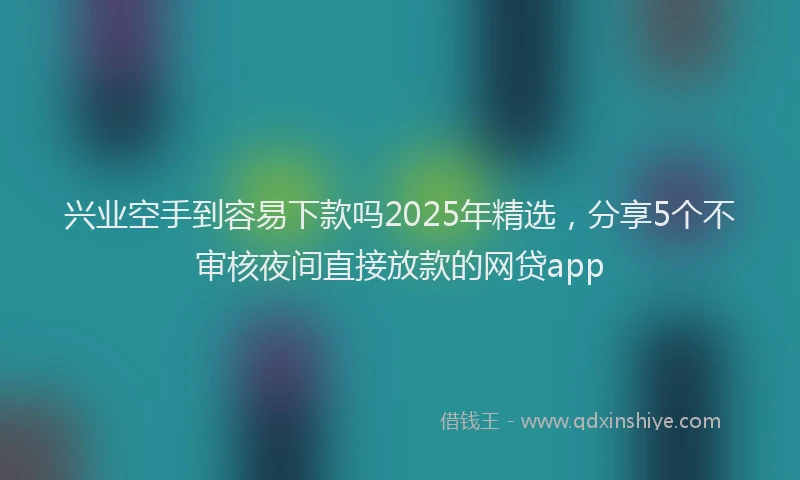 兴业空手到容易下款吗2025年精选,分享5个不审核夜间直接放款的网贷app