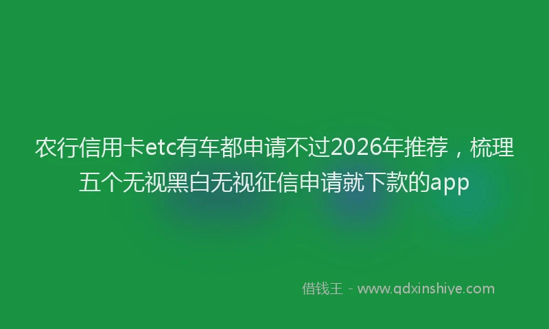 农行信用卡etc有车都申请不过2026年推荐，梳理五个无视黑白无视征信申请就下款的app