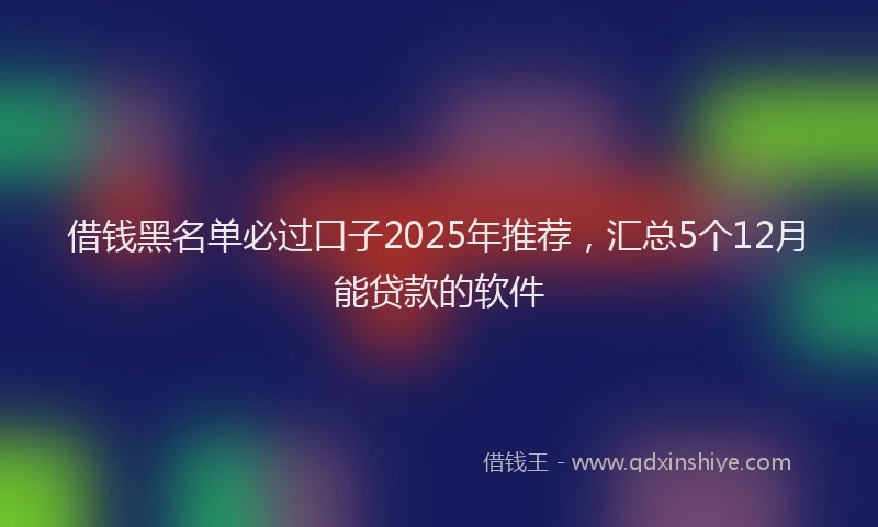 借钱黑名单必过口子2025年推荐，汇总5个12月能贷款的软件
