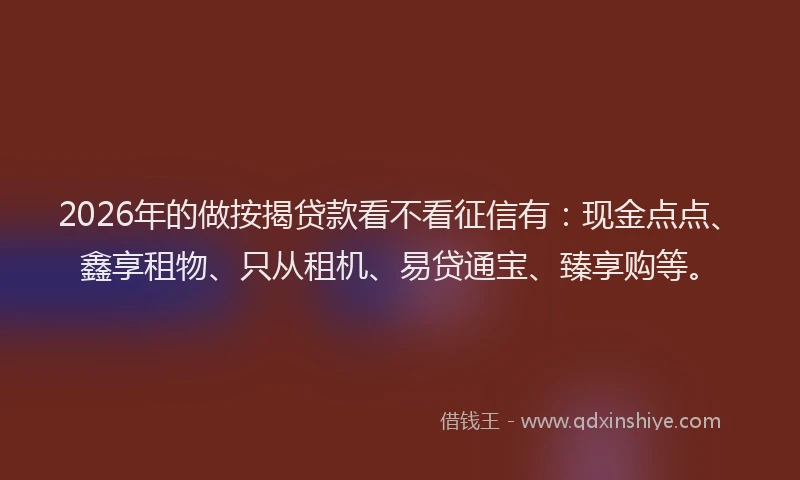 2026年的做按揭贷款看不看征信有：现金点点、鑫享租物、只从租机、易贷通宝、臻享购等。