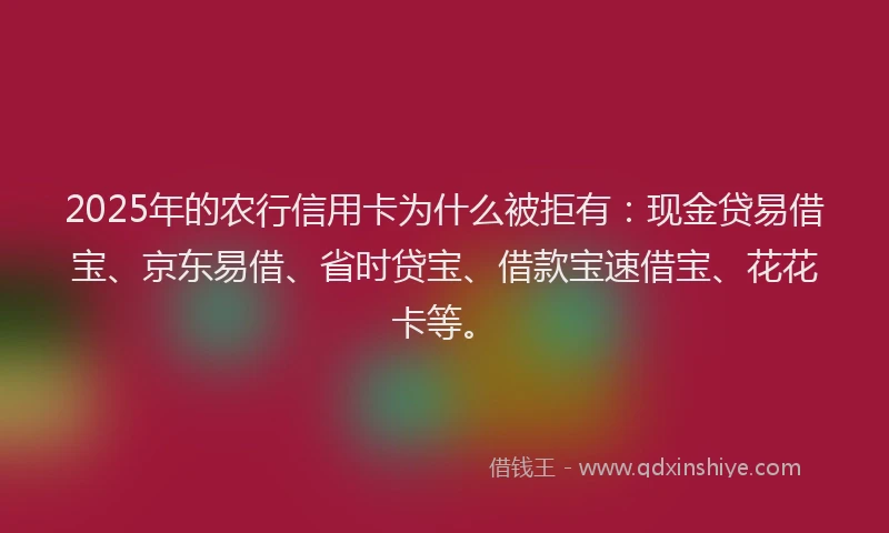 2025年的农行信用卡为什么被拒有:现金贷易借宝、京东易借、省时贷宝、借款宝速借宝、花花卡等。