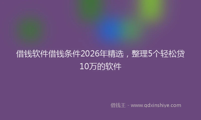借钱软件借钱条件2026年精选，整理5个轻松贷10万的软件