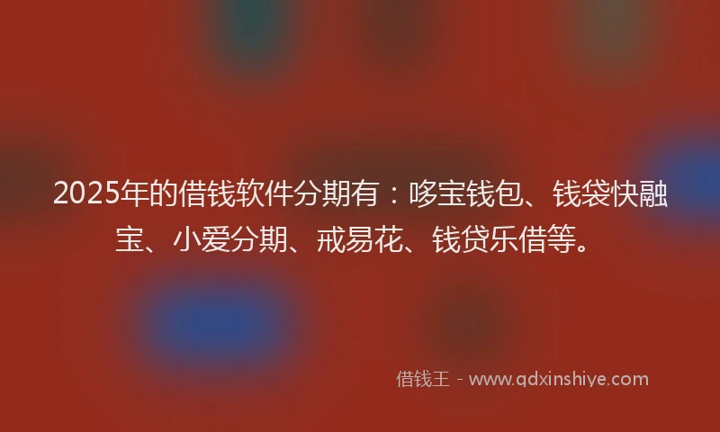 2025年的借钱软件分期有：哆宝钱包、钱袋快融宝、小爱分期、戒易花、钱贷乐借等。