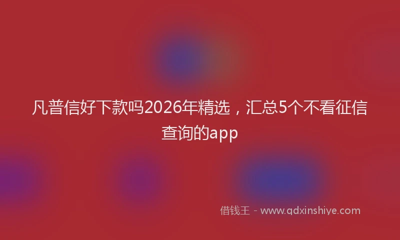 凡普信好下款吗2026年精选，汇总5个不看征信查询的app