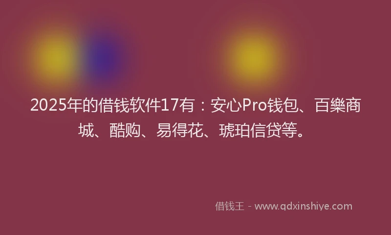 2025年的借钱软件17有：安心Pro钱包、百樂商城、酷购、易得花、琥珀信贷等。