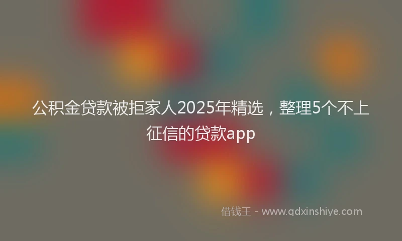 公积金贷款被拒家人2025年精选,整理5个不上征信的贷款app