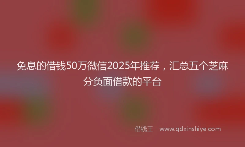 免息的借钱50万微信2025年推荐,汇总五个芝麻分负面借款的平台