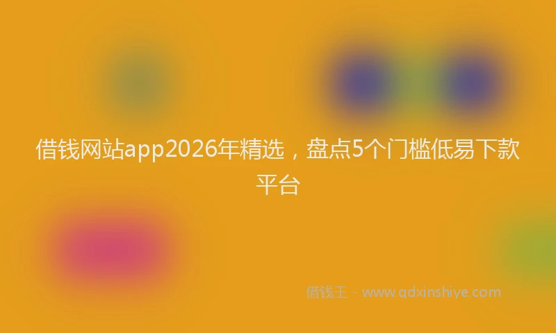 借钱网站app2026年精选,盘点5个门槛低易下款平台
