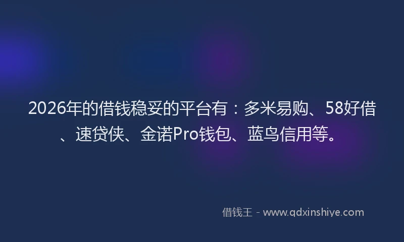 2026年的借钱稳妥的平台有：多米易购、58好借、速贷侠、金诺Pro钱包、蓝鸟信用等。