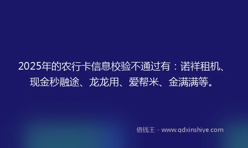 2025年的农行卡信息校验不通过有:诺祥租机、现金秒融途、龙龙用、爱帮米、金满满等。