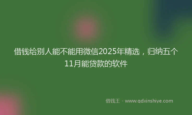 借钱给别人能不能用微信2025年精选，归纳五个11月能贷款的软件