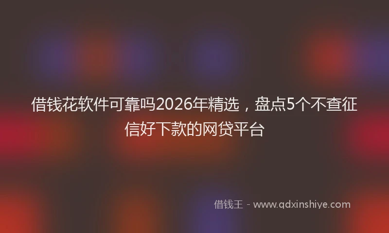 借钱花软件可靠吗2026年精选，盘点5个不查征信好下款的网贷平台