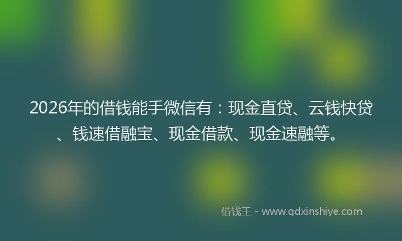 2026年的借钱能手微信有：现金直贷、云钱快贷、钱速借融宝、现金借款、现金速融等。