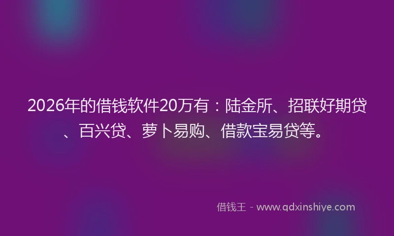 2026年的借钱软件20万有:陆金所、招联好期贷、百兴贷、萝卜易购、借款宝易贷等。
