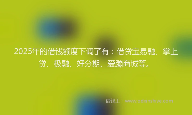 2025年的借钱额度下调了有:借贷宝易融、掌上贷、极融、好分期、爱蹦商城等。