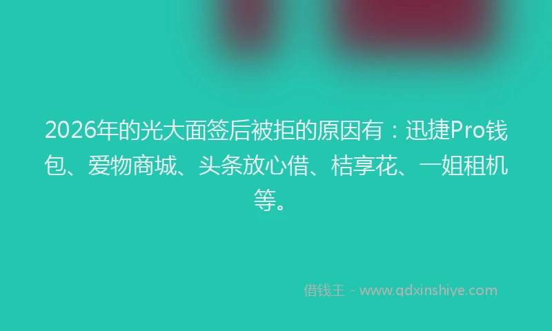 2026年的光大面签后被拒的原因有:迅捷Pro钱包、爱物商城、头条放心借、桔享花、一姐租机等。