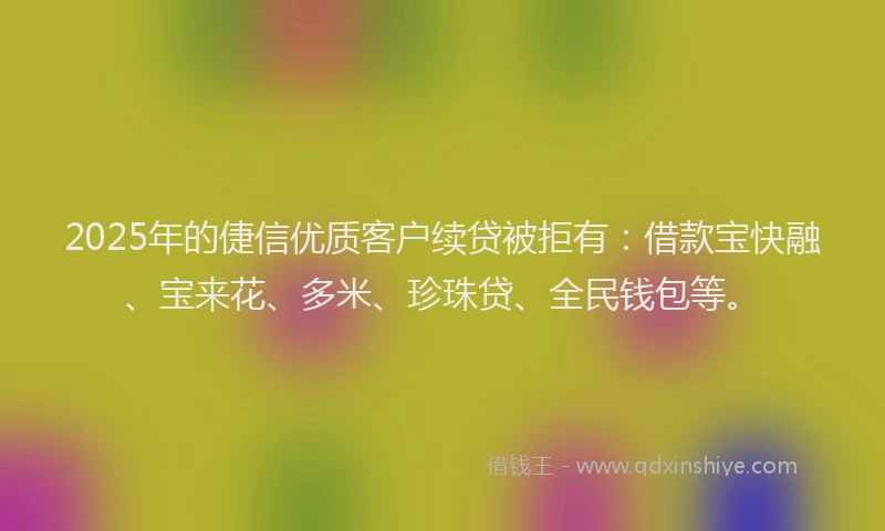 2025年的倢信优质客户续贷被拒有:借款宝快融、宝来花、多米、珍珠贷、全民钱包等。