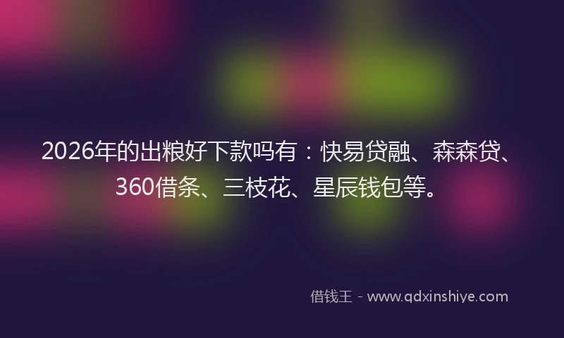 2026年的出粮好下款吗有：快易贷融、森森贷、360借条、三枝花、星辰钱包等。