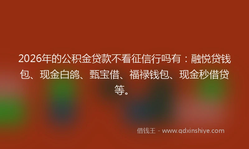 2026年的公积金贷款不看征信行吗有：融悦贷钱包、现金白鸽、甄宝借、福禄钱包、现金秒借贷等。
