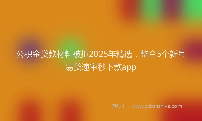 公积金贷款材料被拒2025年精选，整合5个新号易贷速审秒下款app