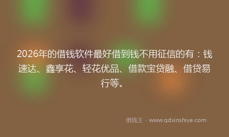 2026年的借钱软件最好借到钱不用征信的有:钱速达、鑫享花、轻花优品、借款宝贷融、借贷易行等。