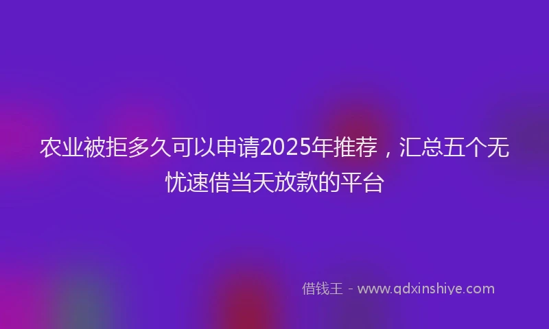 农业被拒多久可以申请2025年推荐，汇总五个无忧速借当天放款的平台