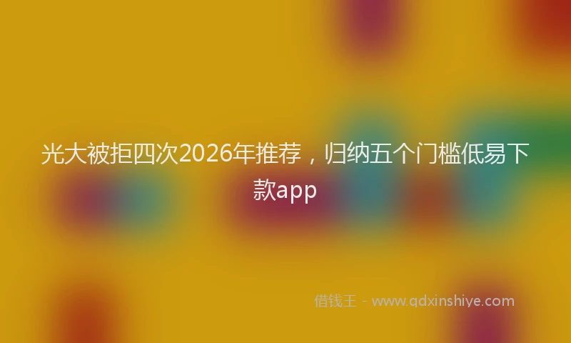 光大被拒四次2026年推荐，归纳五个门槛低易下款app
