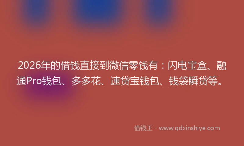 2026年的借钱直接到微信零钱有：闪电宝盒、融通Pro钱包、多多花、速贷宝钱包、钱袋瞬贷等。
