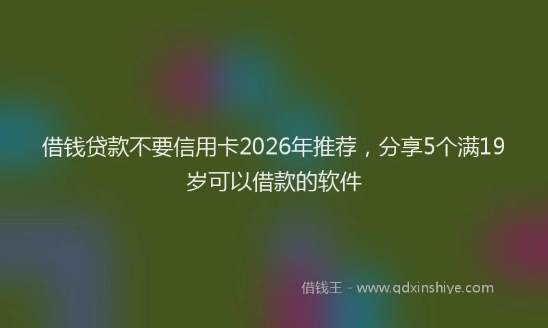 借钱贷款不要信用卡2026年推荐，分享5个满19岁可以借款的软件