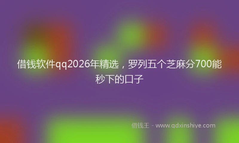 借钱软件qq2026年精选，罗列五个芝麻分700能秒下的口子