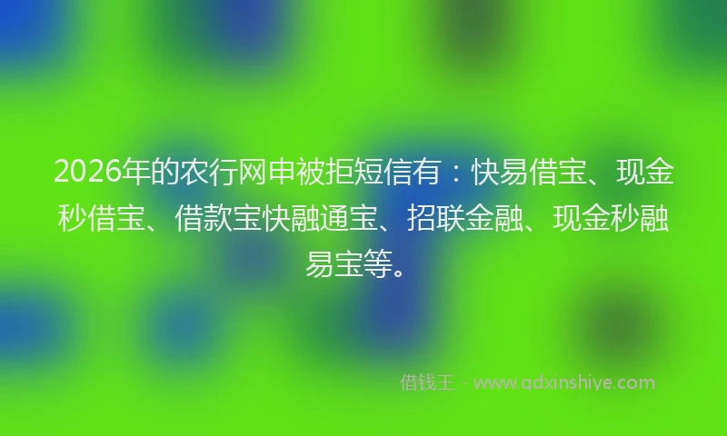 2026年的农行网申被拒短信有：快易借宝、现金秒借宝、借款宝快融通宝、招联金融、现金秒融易宝等。