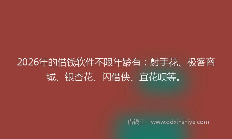 2026年的借钱软件不限年龄有：射手花、极客商城、银杏花、闪借侠、宜花呗等。