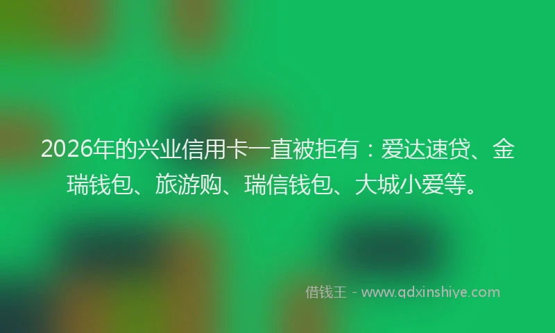 2026年的兴业信用卡一直被拒有:爱达速贷、金瑞钱包、旅游购、瑞信钱包、大城小爱等。