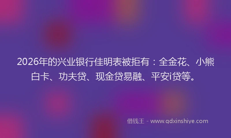2026年的兴业银行佳明表被拒有:全金花、小熊白卡、功夫贷、现金贷易融、平安i贷等。