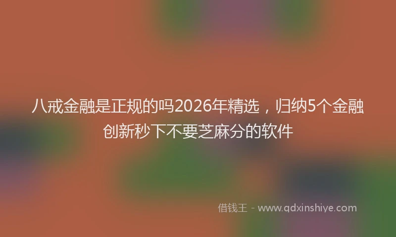 八戒金融是正规的吗2026年精选,归纳5个金融创新秒下不要芝麻分的软件