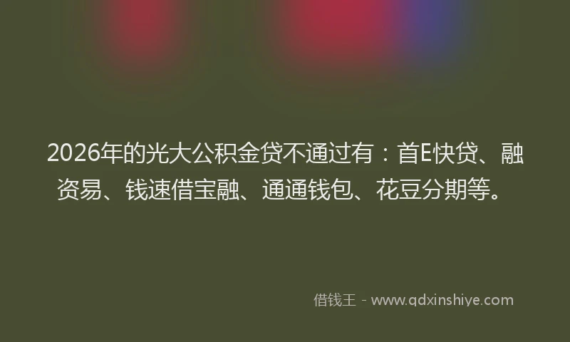 2026年的光大公积金贷不通过有：首E快贷、融资易、钱速借宝融、通通钱包、花豆分期等。