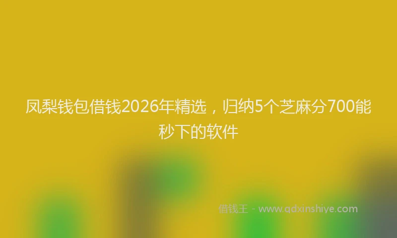 凤梨钱包借钱2026年精选，归纳5个芝麻分700能秒下的软件