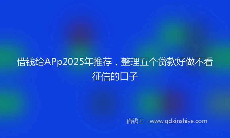 借钱给APp2025年推荐，整理五个贷款好做不看征信的口子