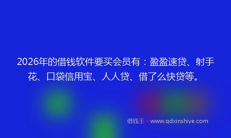 2026年的借钱软件要买会员有:盈盈速贷、射手花、口袋信用宝、人人贷、借了么快贷等。
