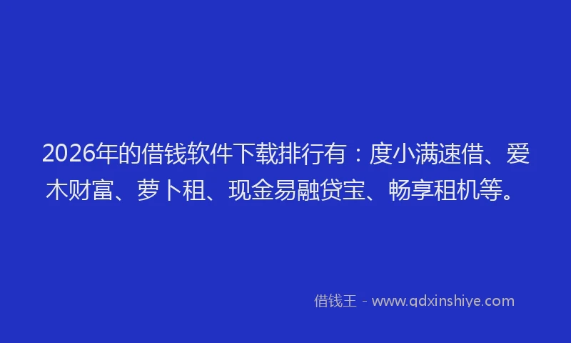2026年的借钱软件下载排行有:度小满速借、爱木财富、萝卜租、现金易融贷宝、畅享租机等。
