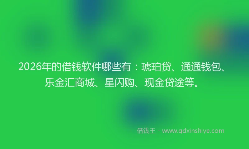 2026年的借钱软件哪些有：琥珀贷、通通钱包、乐金汇商城、星闪购、现金贷途等。