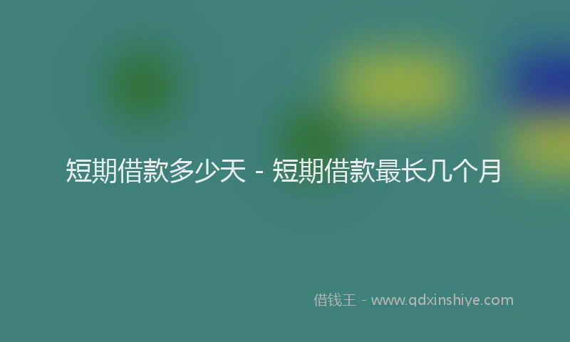 短期借款多少天 - 短期借款最长几个月
