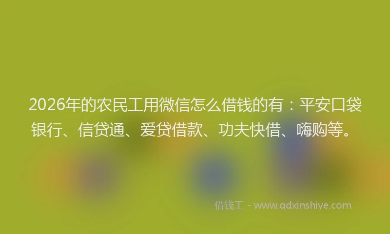 2026年的农民工用微信怎么借钱的有：平安口袋银行、信贷通、爱贷借款、功夫快借、嗨购等。