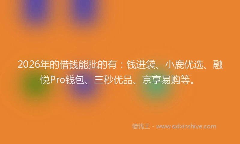 2026年的借钱能批的有：钱进袋、小鹿优选、融悦Pro钱包、三秒优品、京享易购等。